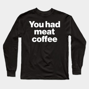 You Had Meat Coffee Long Sleeve T-Shirt